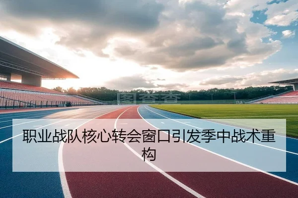 职业战队核心转会窗口引发季中战术重构